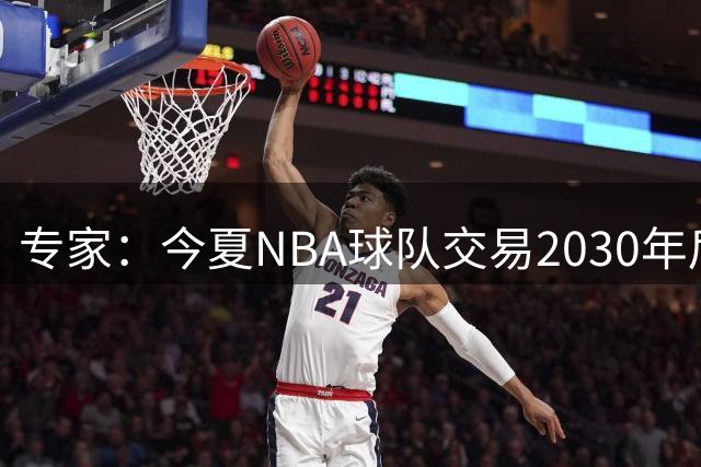 专家：今夏NBA球队交易2030年后首轮签数量达10个