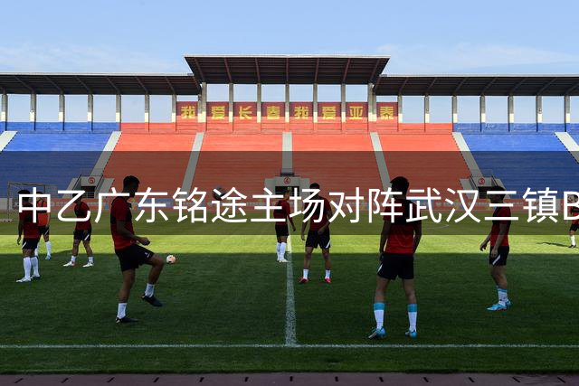 中乙广东铭途主场对阵武汉三镇B队 限量门票免费抽