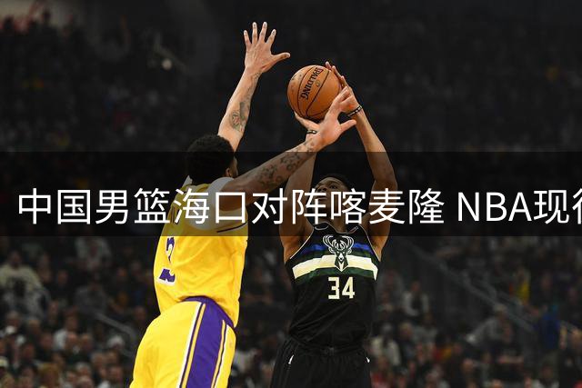中国男篮海口对阵喀麦隆 NBA现役球星首次亮相海南