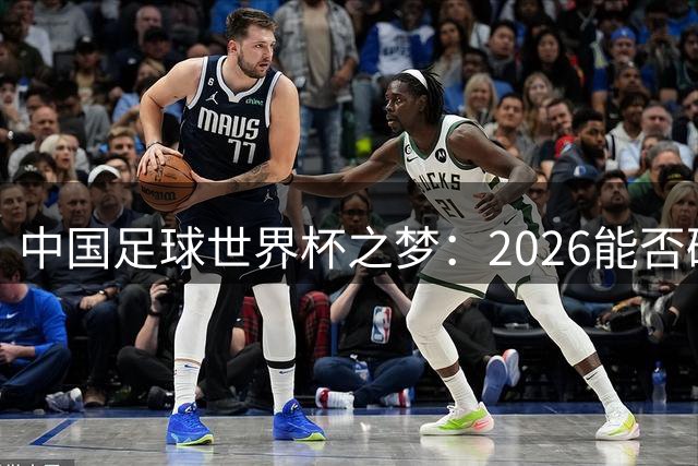 中国足球世界杯之梦：2026能否破冰突围
