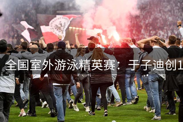 全国室外游泳精英赛：于子迪创100蝶个人最佳成绩
