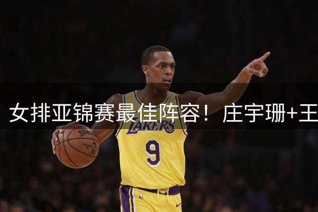 女排亚锦赛最佳阵容！庄宇珊+王梦洁入选实至名归，王媛媛遭争议