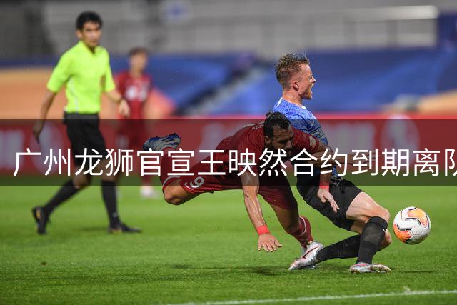 广州龙狮官宣王映然合约到期离队，双方达成友好共识