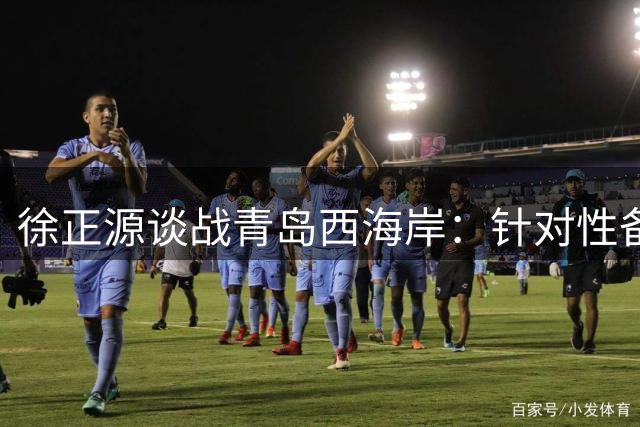 徐正源谈战青岛西海岸：针对性备战已就绪 期待主场全取三分
