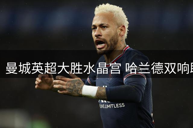 曼城英超大胜水晶宫 哈兰德双响助球队连胜