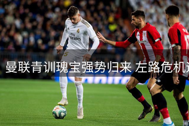 曼联青训瑰宝强势归来 左路危机迎刃而解