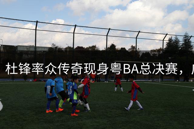 杜锋率众传奇现身粤BA总决赛，广东篮坛群星璀璨引热议