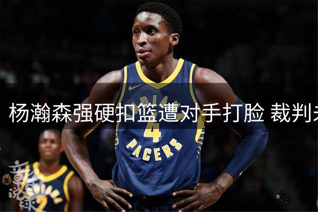 杨瀚森强硬扣篮遭对手打脸 裁判未予吹罚引争议