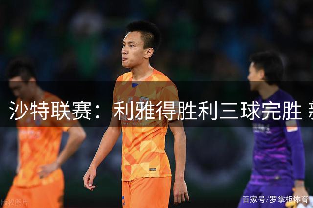 沙特联赛：利雅得胜利三球完胜 新援科斯塔首秀献进球