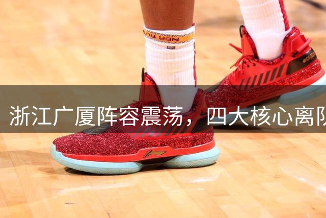 浙江广厦阵容震荡，四大核心离队引发球迷担忧