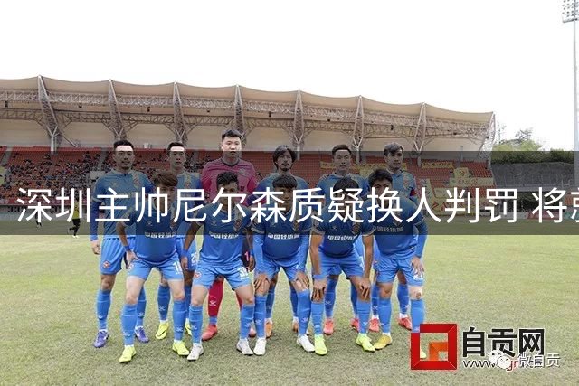 深圳主帅尼尔森质疑换人判罚 将就争议环节提出申诉