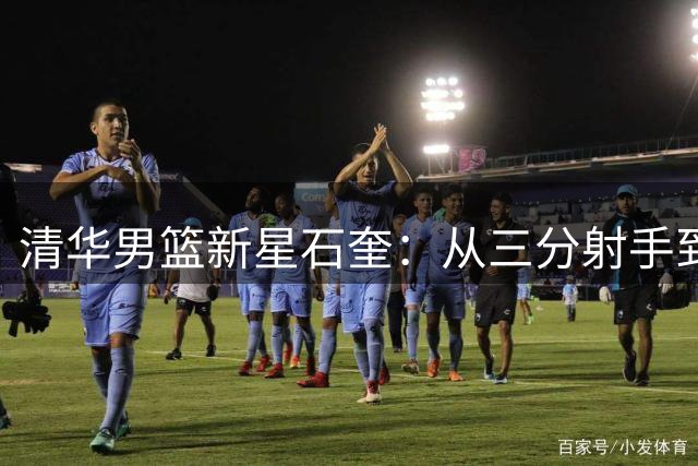 清华男篮新星石奎：从三分射手到球场指挥官的角色蜕变