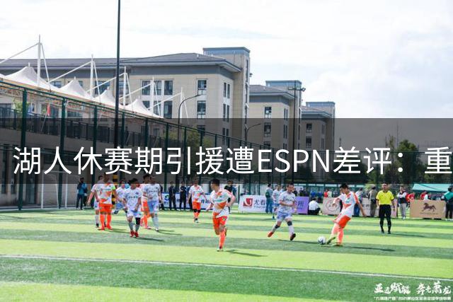 湖人休赛期引援遭ESPN差评：重建阵容被指"拆东墙补西墙