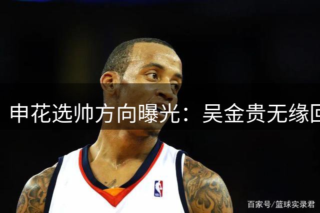 申花选帅方向曝光：吴金贵无缘回归 三大边缘球员迎转机