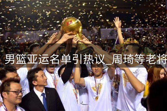 男篮亚运名单引热议 周琦等老将因缺训落选