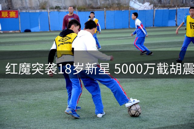 红魔突袭18岁新星 5000万截胡震惊足坛