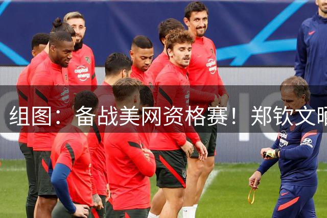组图：备战美网资格赛！郑钦文晒照：蓄力ing！