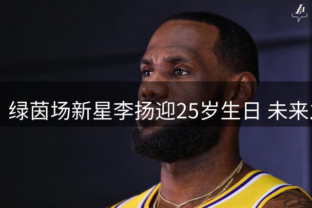 绿茵场新星李扬迎25岁生日 未来之星获多方祝福
