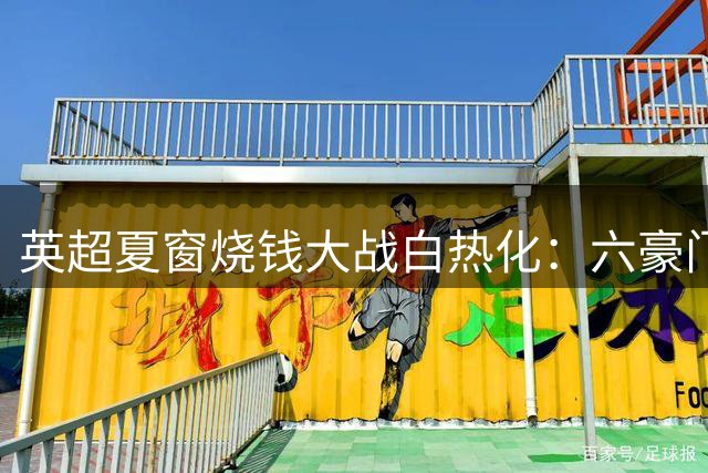 英超夏窗烧钱大战白热化：六豪门砸钱超10亿欧元 热刺领跑军备竞赛