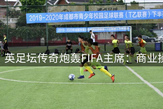 英足坛传奇炮轰FIFA主席：商业操作毁了足球 该立刻辞职
