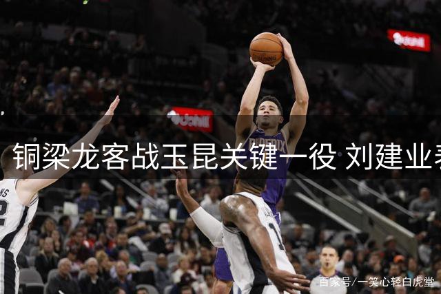 铜梁龙客战玉昆关键一役 刘建业表态力拼晋级