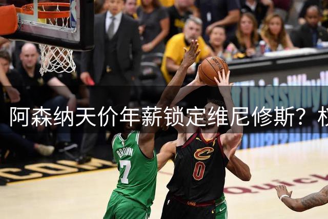 阿森纳天价年薪锁定维尼修斯？权威记者爆料引转会市场地震