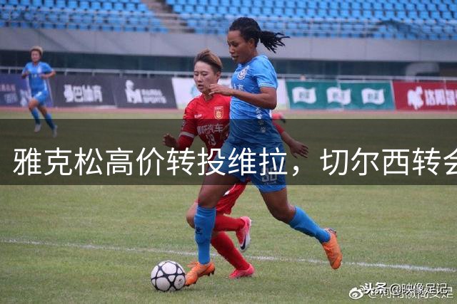 雅克松高价转投维拉，切尔西转会操作堪称经典