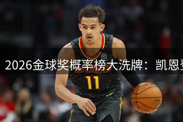 2026金球奖概率榜大洗牌：凯恩登顶 新星亚马尔力压姆巴佩