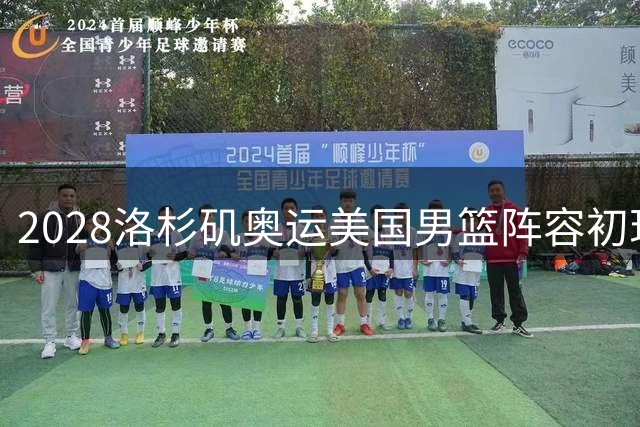 2028洛杉矶奥运美国男篮阵容初现端倪 五大球星已提前锁定席位
