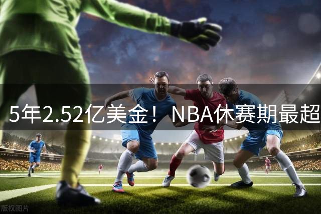 5年2.52亿美金！NBA休赛期最超值合同，底薪老詹才能超越文班亚马