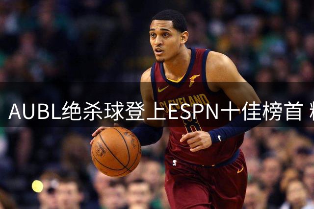 AUBL绝杀球登上ESPN十佳榜首 精彩瞬间引关注