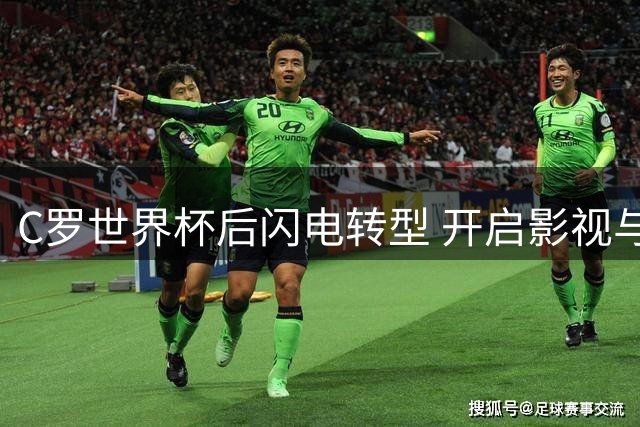 C罗世界杯后闪电转型 开启影视与人生新篇章
