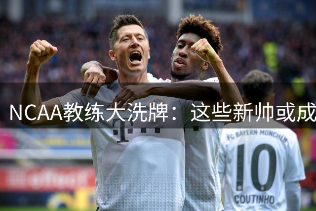 NCAA教练大洗牌：这些新帅或成未来十年常青树